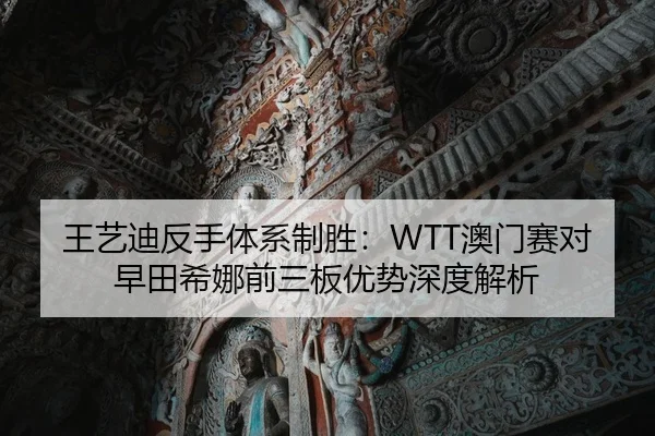 王艺迪反手体系制胜：WTT澳门赛对早田希娜前三板优势深度解析