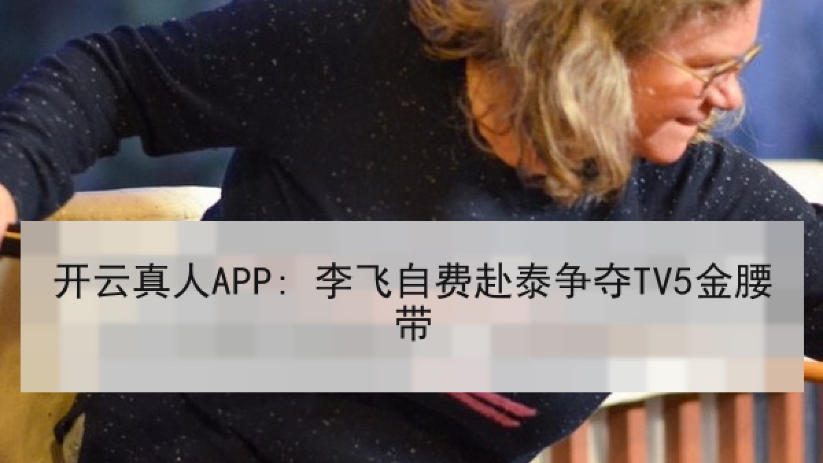 开云真人APP: 李飞自费赴泰争夺TV5金腰带