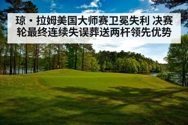 琼·拉姆美国大师赛卫冕失利 决赛轮最终连续失误葬送两杆领先优势