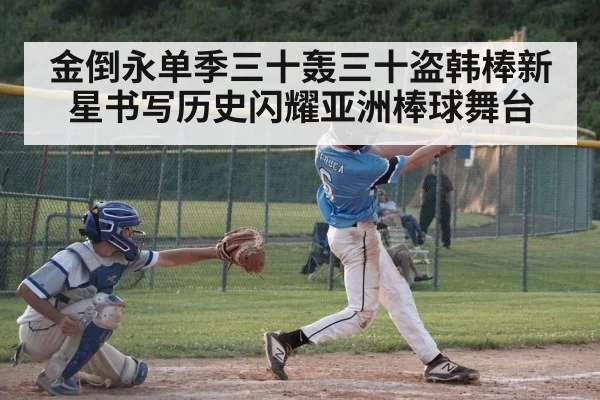 金倒永单季三十轰三十盗韩棒新星书写历史闪耀亚洲棒球舞台