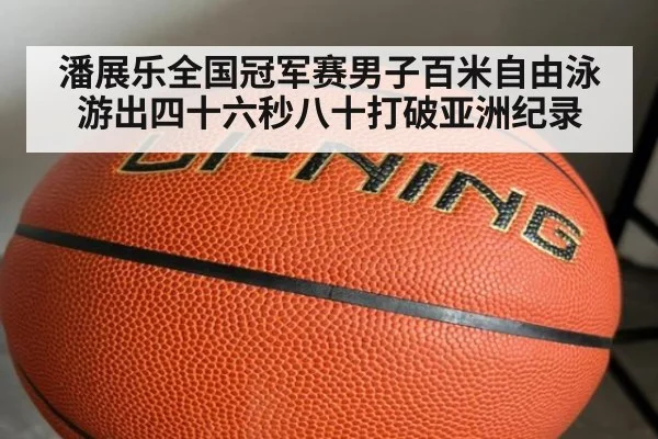 潘展乐全国冠军赛男子百米自由泳游出四十六秒八十打破亚洲纪录
