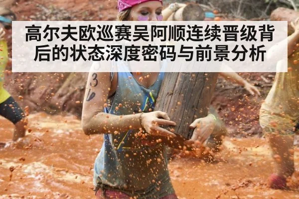 高尔夫欧巡赛吴阿顺连续晋级背后的状态深度密码与前景分析