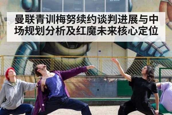 曼联青训梅努续约谈判进展与中场规划分析及红魔未来核心定位